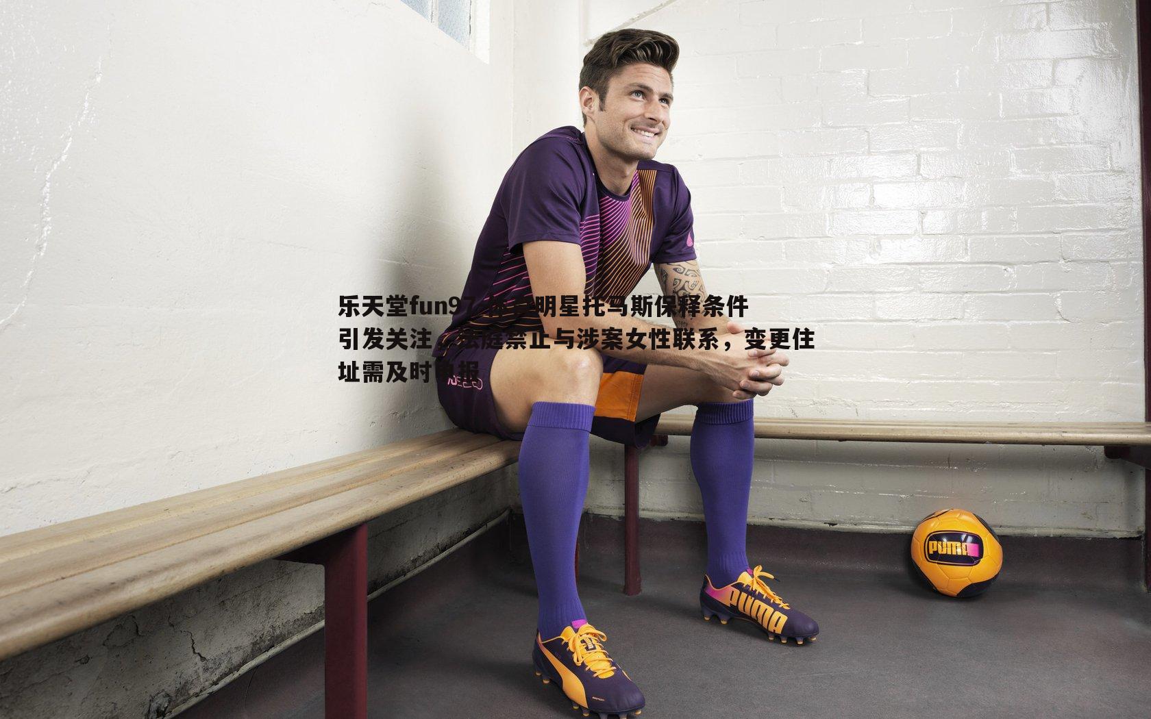 体育明星托马斯保释条件引发关注，法庭禁止与涉案女性联系，变更住址需及时申报