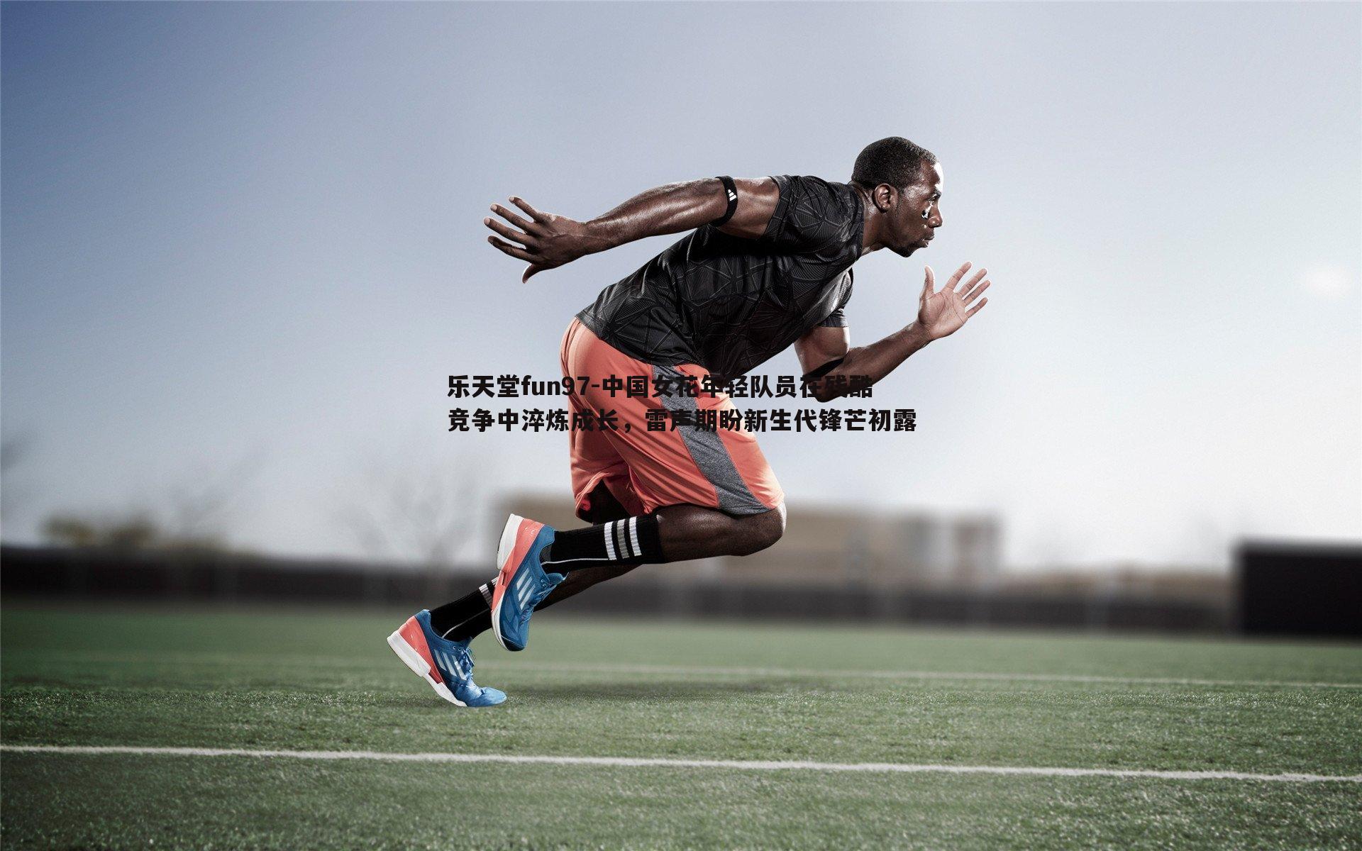 中国女花年轻队员在残酷竞争中淬炼成长，雷声期盼新生代锋芒初露